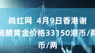 尚红网  4月9日香港谢瑞麟黄金价格33150港币/两