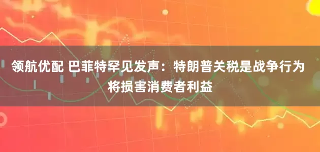 领航优配 巴菲特罕见发声：特朗普关税是战争行为 将损害消费者利益