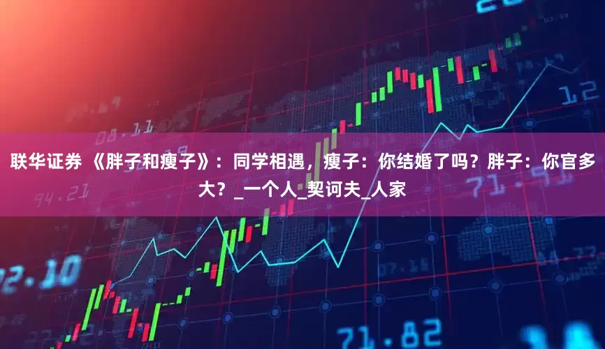 联华证券 《胖子和瘦子》：同学相遇，瘦子：你结婚了吗？胖子：你官多大？_一个人_契诃夫_人家