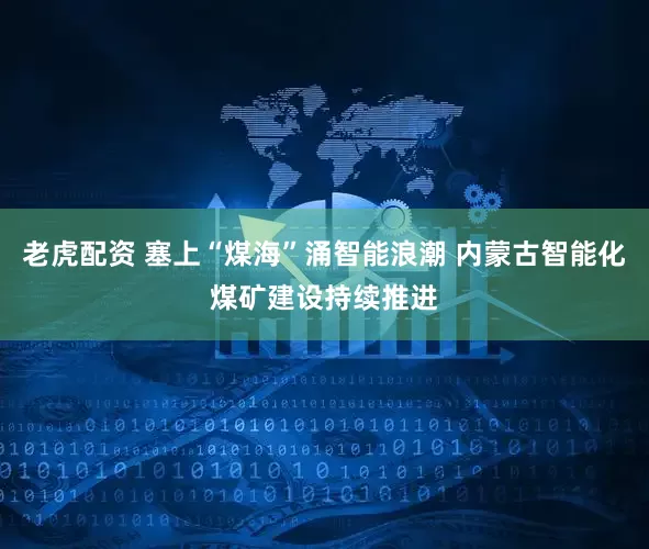 老虎配资 塞上“煤海”涌智能浪潮 内蒙古智能化煤矿建设持续推进