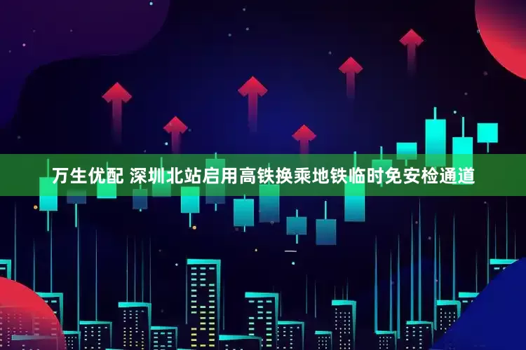 万生优配 深圳北站启用高铁换乘地铁临时免安检通道