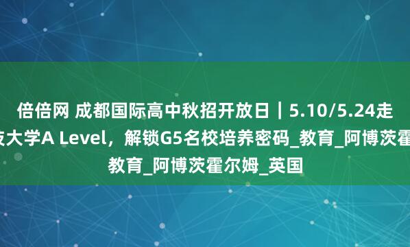 倍倍网 成都国际高中秋招开放日｜5.10/5.24走进电子科技大学A Level，解锁G5名校培养密码_教育_阿博茨霍尔姆_英国