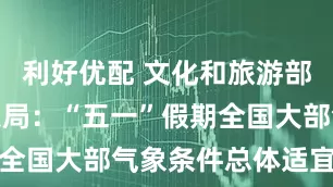 利好优配 文化和旅游部、中国气象局：“五一”假期全国大部气象条件总体适宜出游