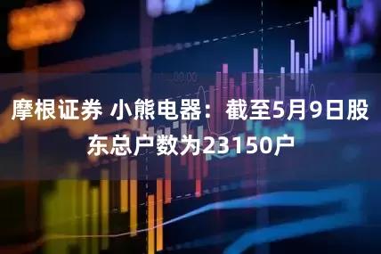 摩根证券 小熊电器：截至5月9日股东总户数为23150户