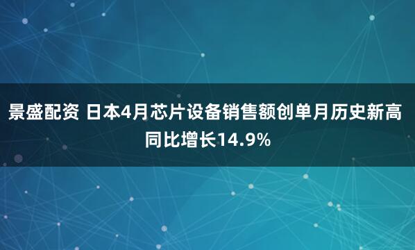 景盛配资 日本4月芯片设备销售额创单月历史新高 同比增长14.9%