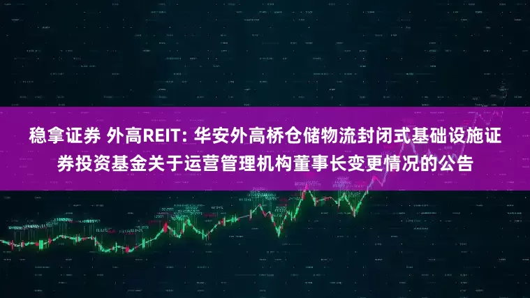 稳拿证券 外高REIT: 华安外高桥仓储物流封闭式基础设施证券投资基金关于运营管理机构董事长变更情况的公告