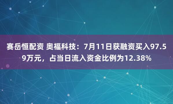 赛岳恒配资 奥福科技：7月11日获融资买入97.59万元，占当日流入资金比例为12.38%