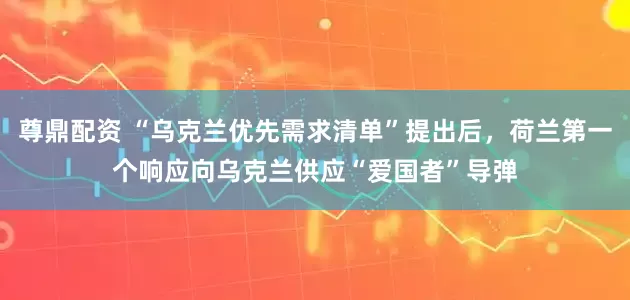 尊鼎配资 “乌克兰优先需求清单”提出后，荷兰第一个响应向乌克兰供应“爱国者”导弹