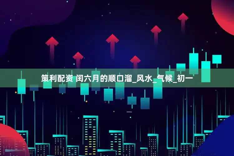 策利配资 闰六月的顺口溜_风水_气候_初一