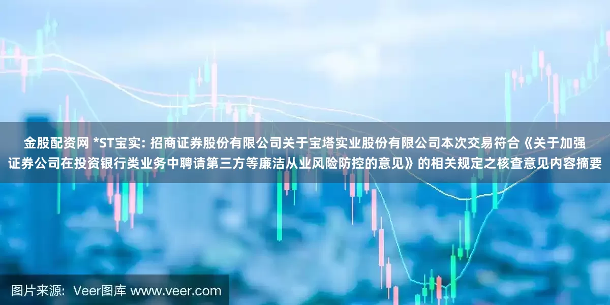 金股配资网 *ST宝实: 招商证券股份有限公司关于宝塔实业股份有限公司本次交易符合《关于加强证券公司在投资银行类业务中聘请第三方等廉洁从业风险防控的意见》的相关规定之核查意见内容摘要