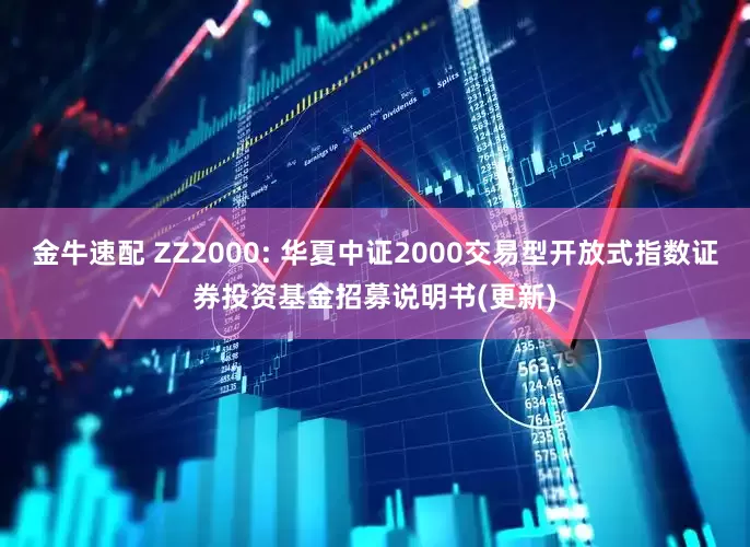 金牛速配 ZZ2000: 华夏中证2000交易型开放式指数证券投资基金招募说明书(更新)