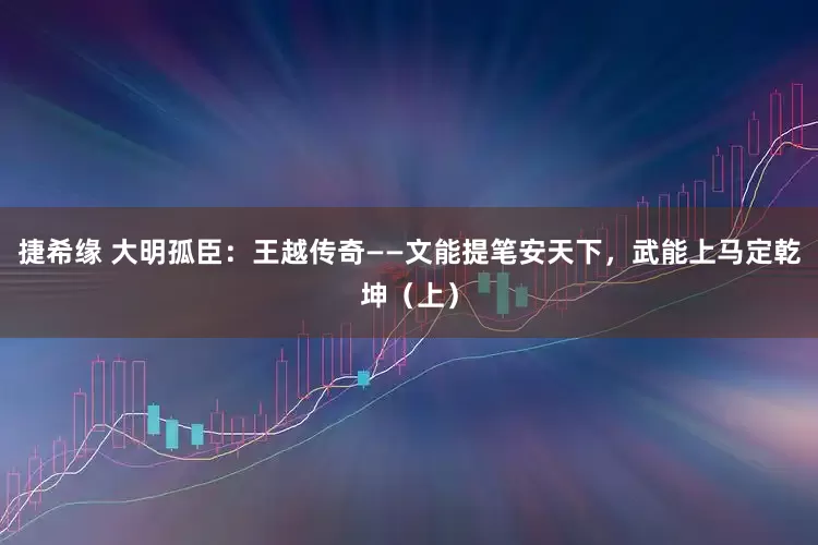捷希缘 大明孤臣：王越传奇——文能提笔安天下，武能上马定乾坤（上）