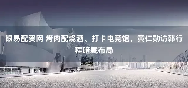 银易配资网 烤肉配烧酒、打卡电竞馆，黄仁勋访韩行程暗藏布局