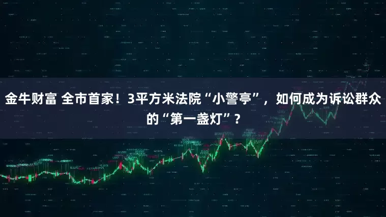 金牛财富 全市首家！3平方米法院“小警亭”，如何成为诉讼群众的“第一盏灯”？
